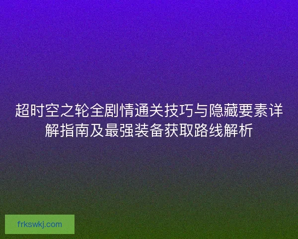 超时空之轮全剧情通关技巧与隐藏要素详解指南及最强装备获取路线解析