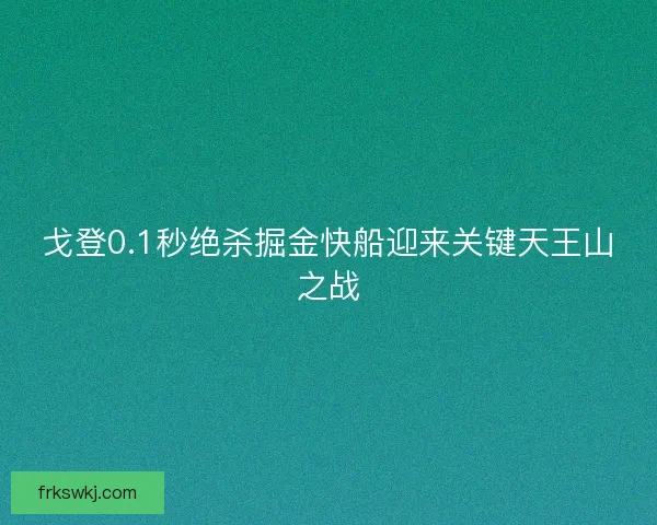 戈登0.1秒绝杀掘金快船迎来关键天王山之战