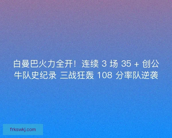 白曼巴火力全开！连续 3 场 35 + 创公牛队史纪录 三战狂轰 108 分率队逆袭